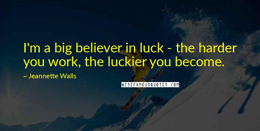 Jeannette Walls Quotes: I'm a big believer in luck - the harder you work, the luckier you become.