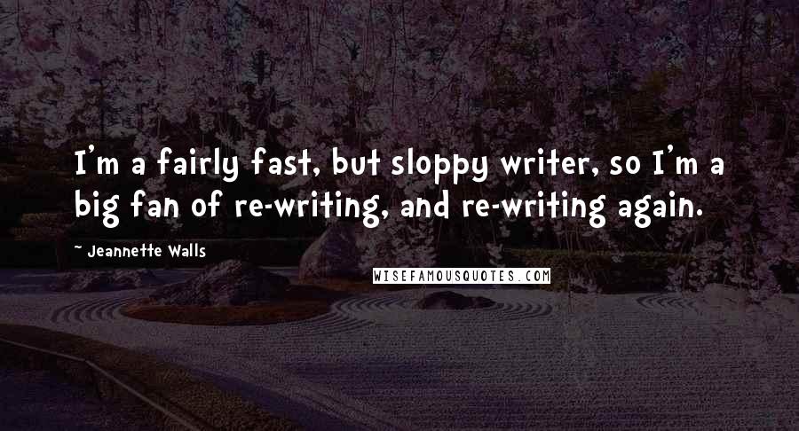 Jeannette Walls Quotes: I'm a fairly fast, but sloppy writer, so I'm a big fan of re-writing, and re-writing again.