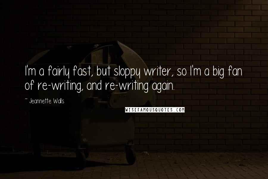 Jeannette Walls Quotes: I'm a fairly fast, but sloppy writer, so I'm a big fan of re-writing, and re-writing again.