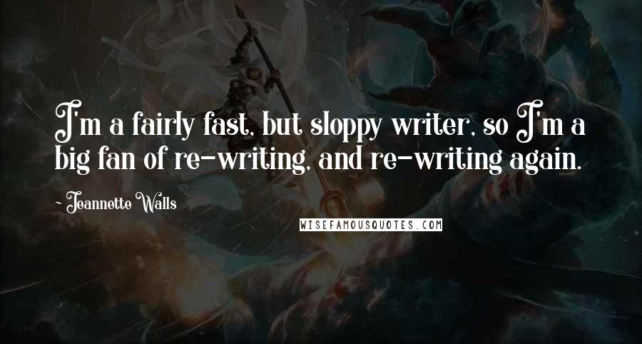 Jeannette Walls Quotes: I'm a fairly fast, but sloppy writer, so I'm a big fan of re-writing, and re-writing again.