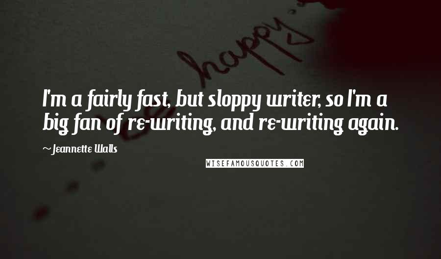 Jeannette Walls Quotes: I'm a fairly fast, but sloppy writer, so I'm a big fan of re-writing, and re-writing again.