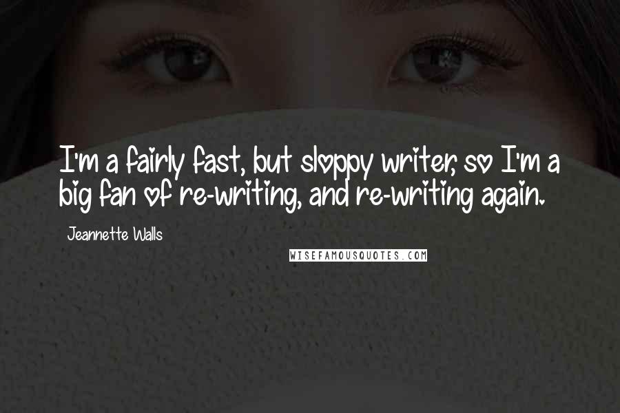 Jeannette Walls Quotes: I'm a fairly fast, but sloppy writer, so I'm a big fan of re-writing, and re-writing again.