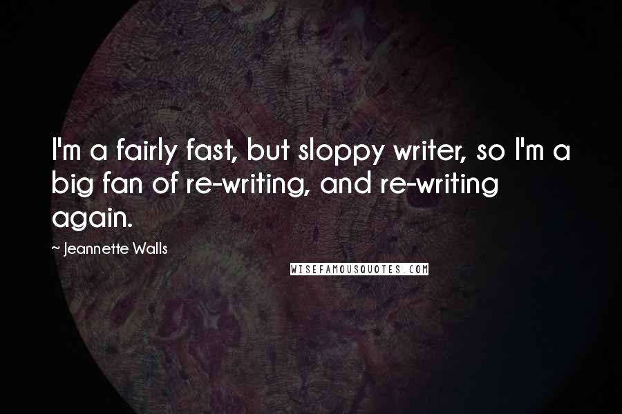 Jeannette Walls Quotes: I'm a fairly fast, but sloppy writer, so I'm a big fan of re-writing, and re-writing again.