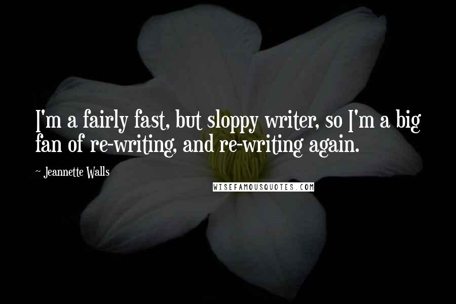 Jeannette Walls Quotes: I'm a fairly fast, but sloppy writer, so I'm a big fan of re-writing, and re-writing again.