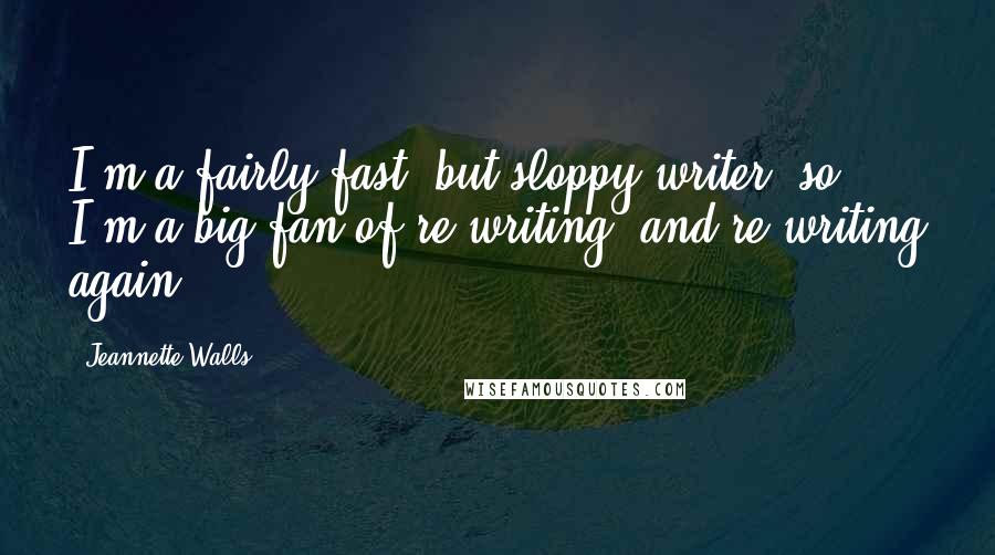 Jeannette Walls Quotes: I'm a fairly fast, but sloppy writer, so I'm a big fan of re-writing, and re-writing again.