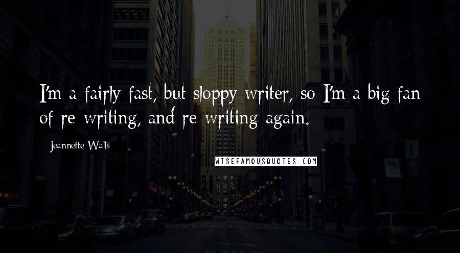 Jeannette Walls Quotes: I'm a fairly fast, but sloppy writer, so I'm a big fan of re-writing, and re-writing again.