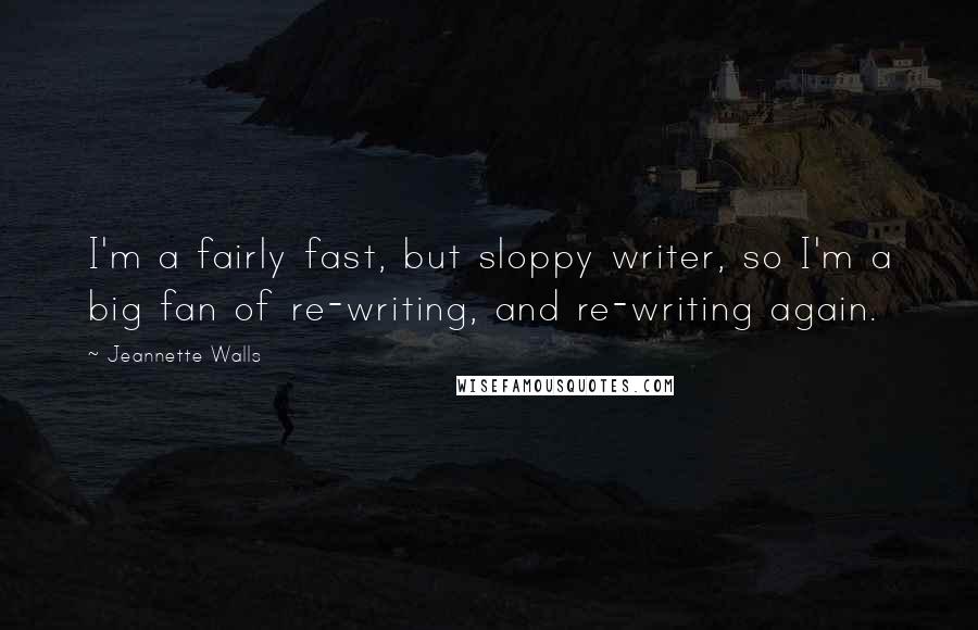 Jeannette Walls Quotes: I'm a fairly fast, but sloppy writer, so I'm a big fan of re-writing, and re-writing again.