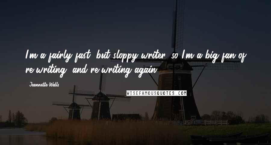 Jeannette Walls Quotes: I'm a fairly fast, but sloppy writer, so I'm a big fan of re-writing, and re-writing again.