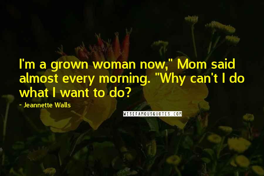 Jeannette Walls Quotes: I'm a grown woman now," Mom said almost every morning. "Why can't I do what I want to do?