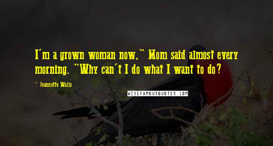 Jeannette Walls Quotes: I'm a grown woman now," Mom said almost every morning. "Why can't I do what I want to do?