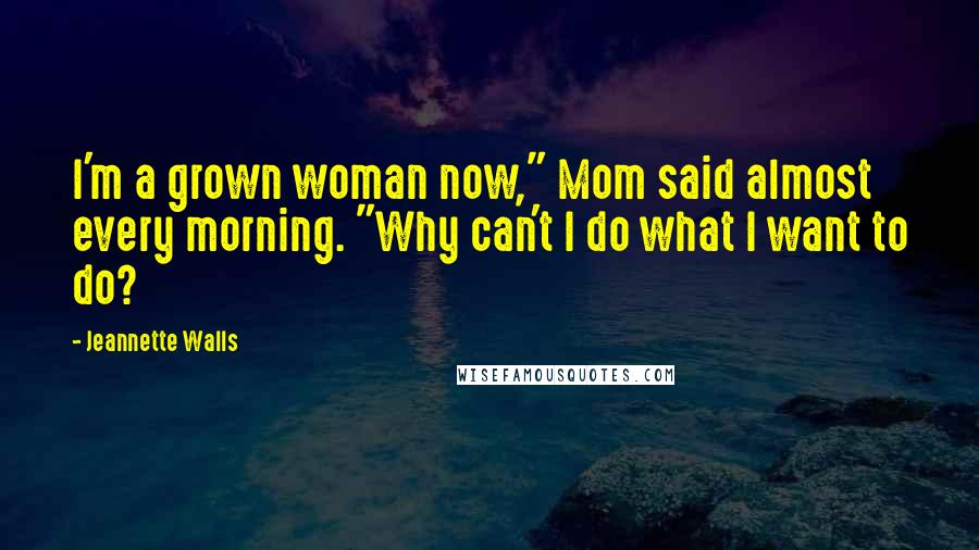 Jeannette Walls Quotes: I'm a grown woman now," Mom said almost every morning. "Why can't I do what I want to do?