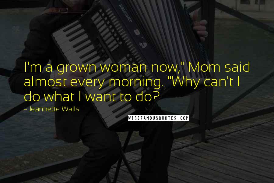 Jeannette Walls Quotes: I'm a grown woman now," Mom said almost every morning. "Why can't I do what I want to do?