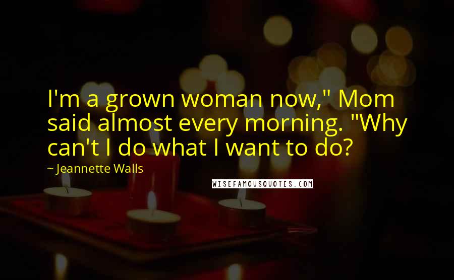 Jeannette Walls Quotes: I'm a grown woman now," Mom said almost every morning. "Why can't I do what I want to do?