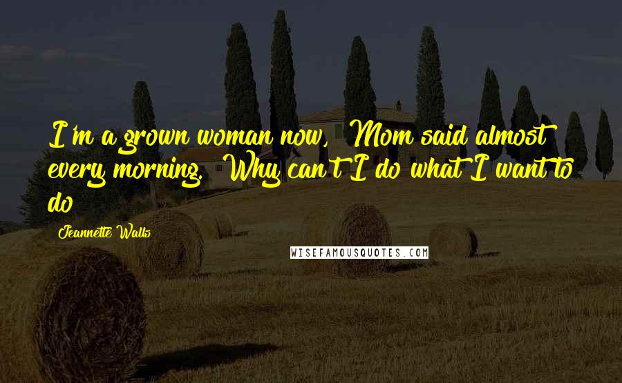 Jeannette Walls Quotes: I'm a grown woman now," Mom said almost every morning. "Why can't I do what I want to do?