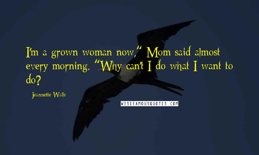 Jeannette Walls Quotes: I'm a grown woman now," Mom said almost every morning. "Why can't I do what I want to do?