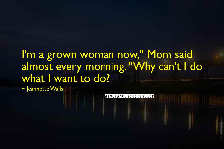 Jeannette Walls Quotes: I'm a grown woman now," Mom said almost every morning. "Why can't I do what I want to do?