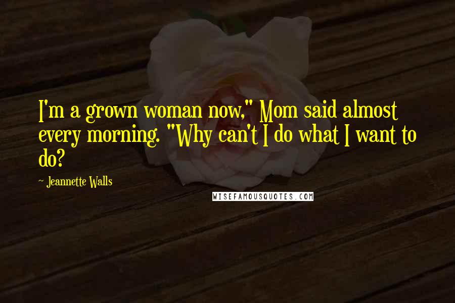 Jeannette Walls Quotes: I'm a grown woman now," Mom said almost every morning. "Why can't I do what I want to do?