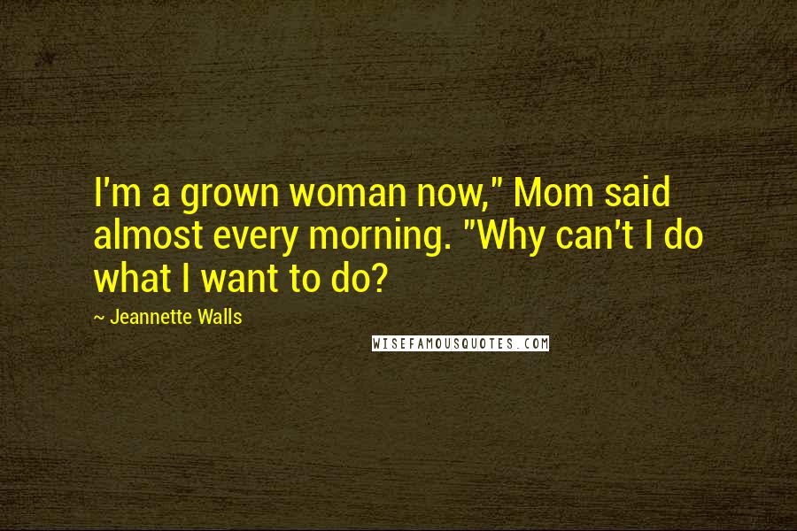 Jeannette Walls Quotes: I'm a grown woman now," Mom said almost every morning. "Why can't I do what I want to do?