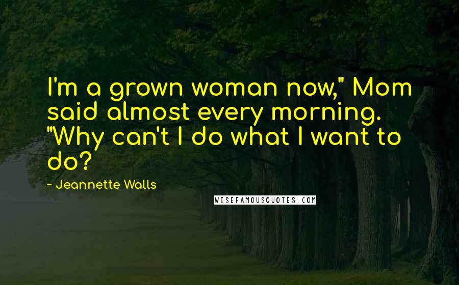 Jeannette Walls Quotes: I'm a grown woman now," Mom said almost every morning. "Why can't I do what I want to do?