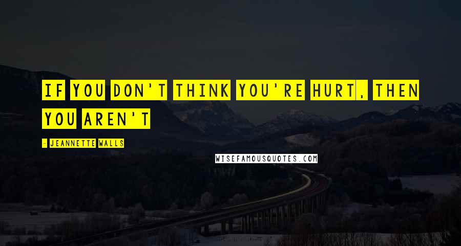 Jeannette Walls Quotes: If you don't think you're hurt, then you aren't