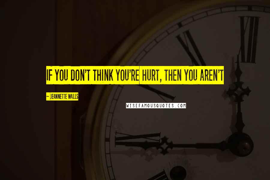 Jeannette Walls Quotes: If you don't think you're hurt, then you aren't