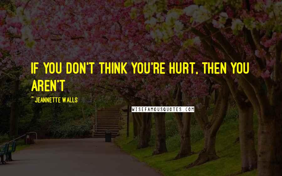 Jeannette Walls Quotes: If you don't think you're hurt, then you aren't