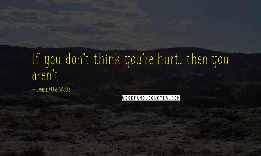 Jeannette Walls Quotes: If you don't think you're hurt, then you aren't