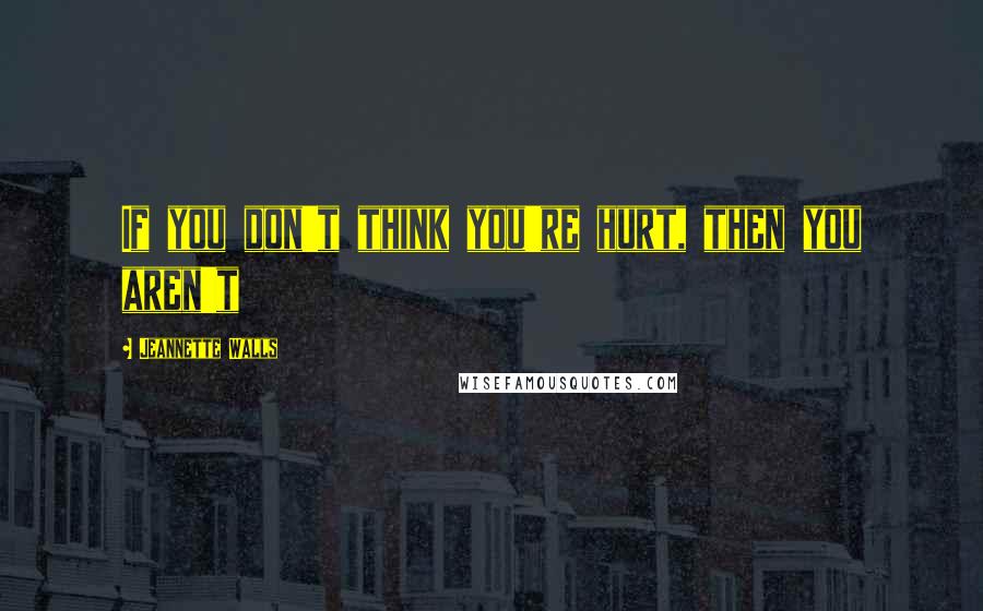 Jeannette Walls Quotes: If you don't think you're hurt, then you aren't