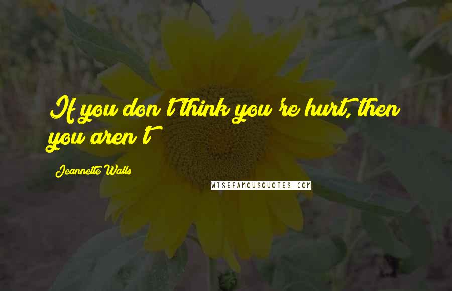 Jeannette Walls Quotes: If you don't think you're hurt, then you aren't