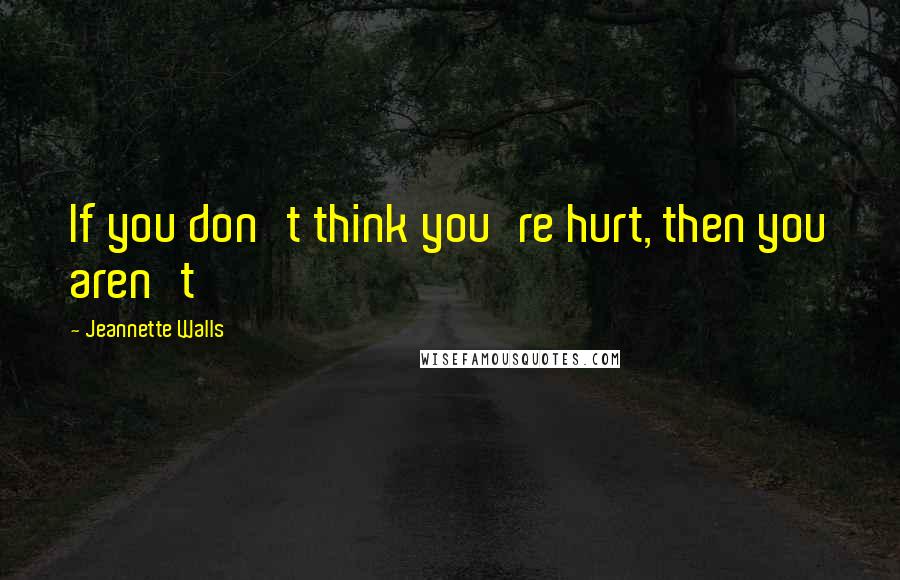 Jeannette Walls Quotes: If you don't think you're hurt, then you aren't