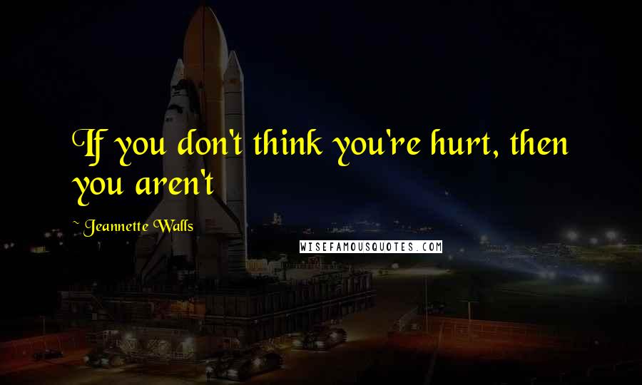 Jeannette Walls Quotes: If you don't think you're hurt, then you aren't