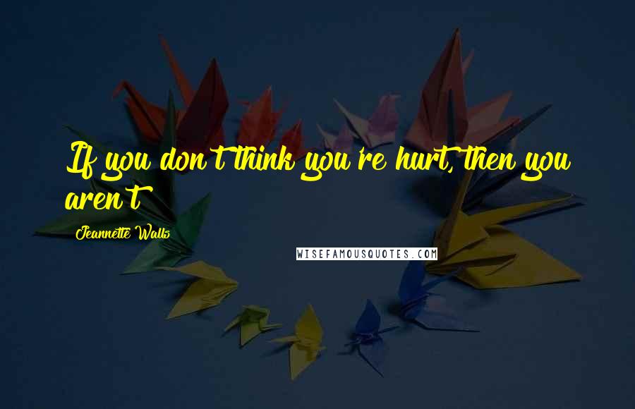Jeannette Walls Quotes: If you don't think you're hurt, then you aren't