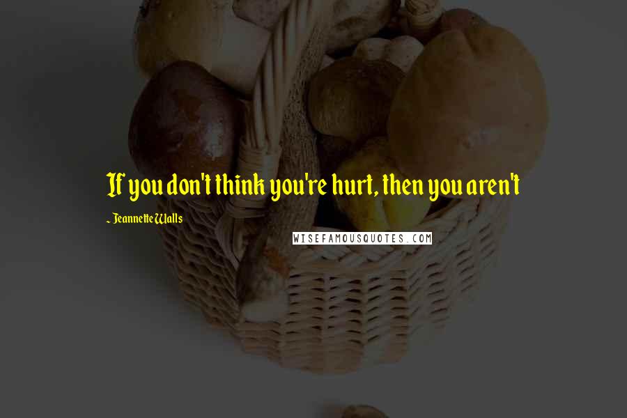 Jeannette Walls Quotes: If you don't think you're hurt, then you aren't