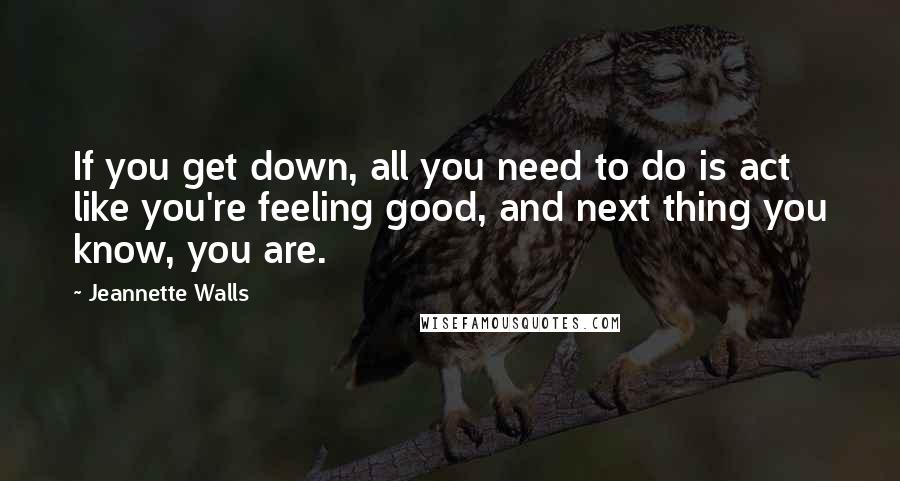 Jeannette Walls Quotes: If you get down, all you need to do is act like you're feeling good, and next thing you know, you are.