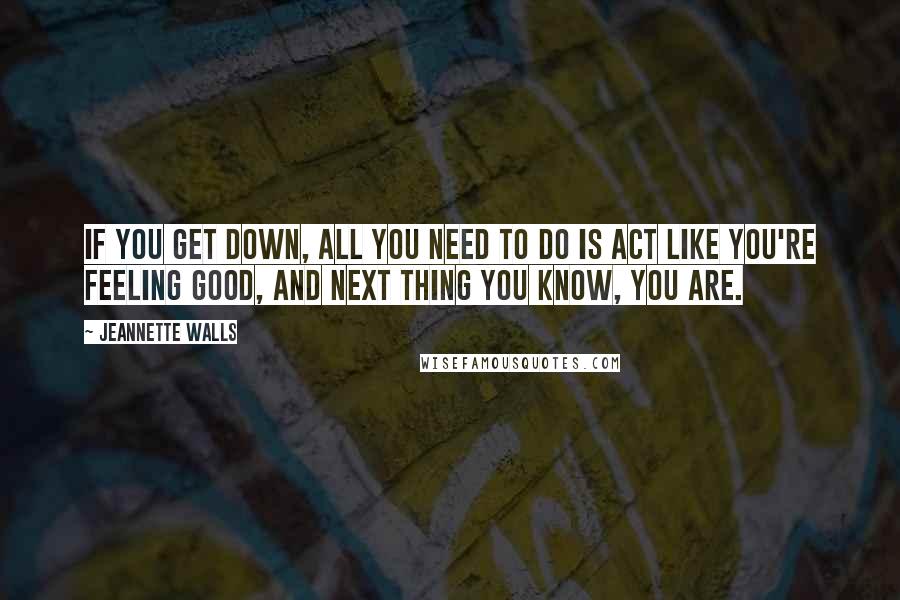 Jeannette Walls Quotes: If you get down, all you need to do is act like you're feeling good, and next thing you know, you are.