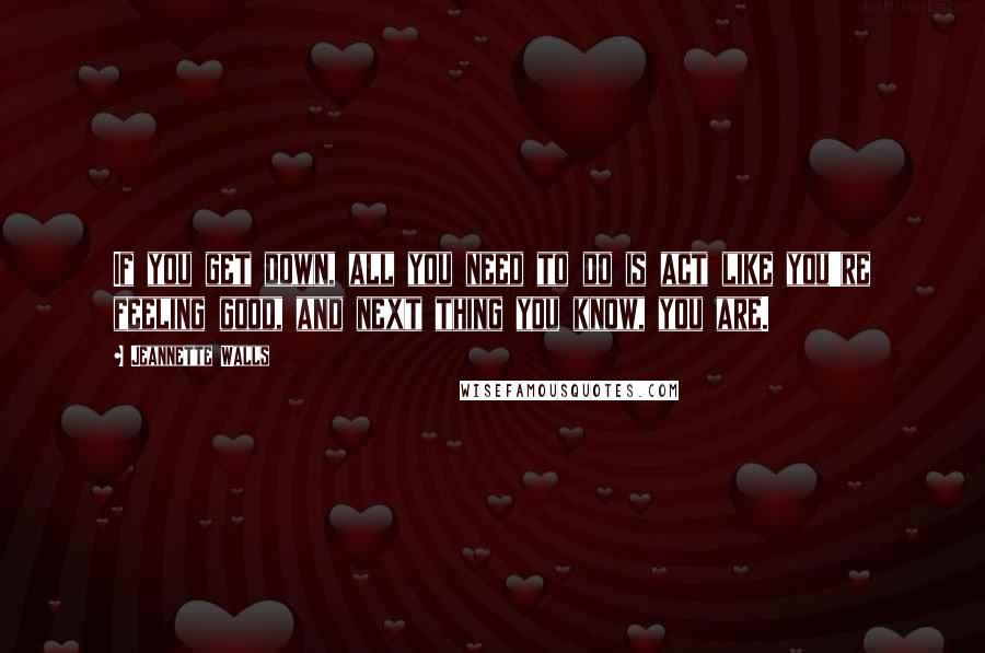 Jeannette Walls Quotes: If you get down, all you need to do is act like you're feeling good, and next thing you know, you are.