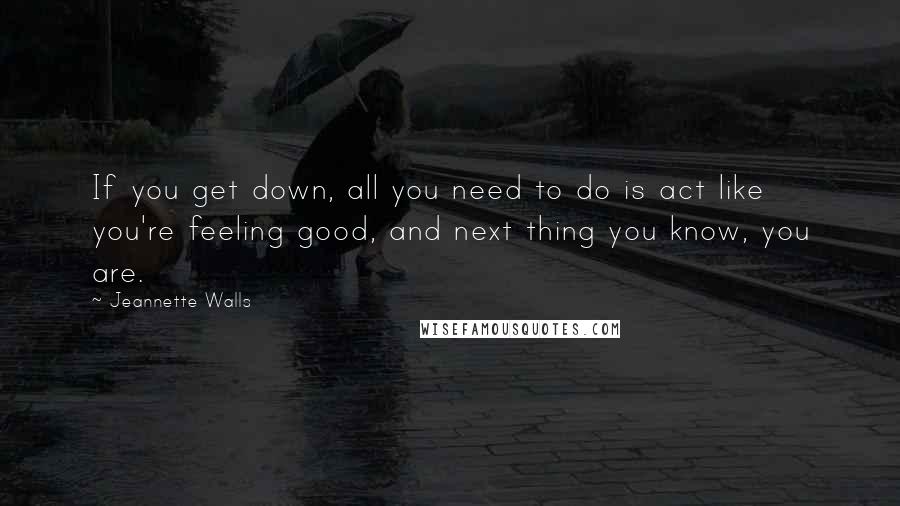 Jeannette Walls Quotes: If you get down, all you need to do is act like you're feeling good, and next thing you know, you are.