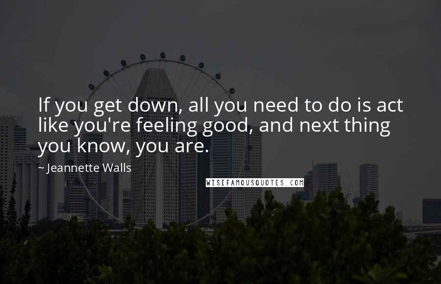 Jeannette Walls Quotes: If you get down, all you need to do is act like you're feeling good, and next thing you know, you are.