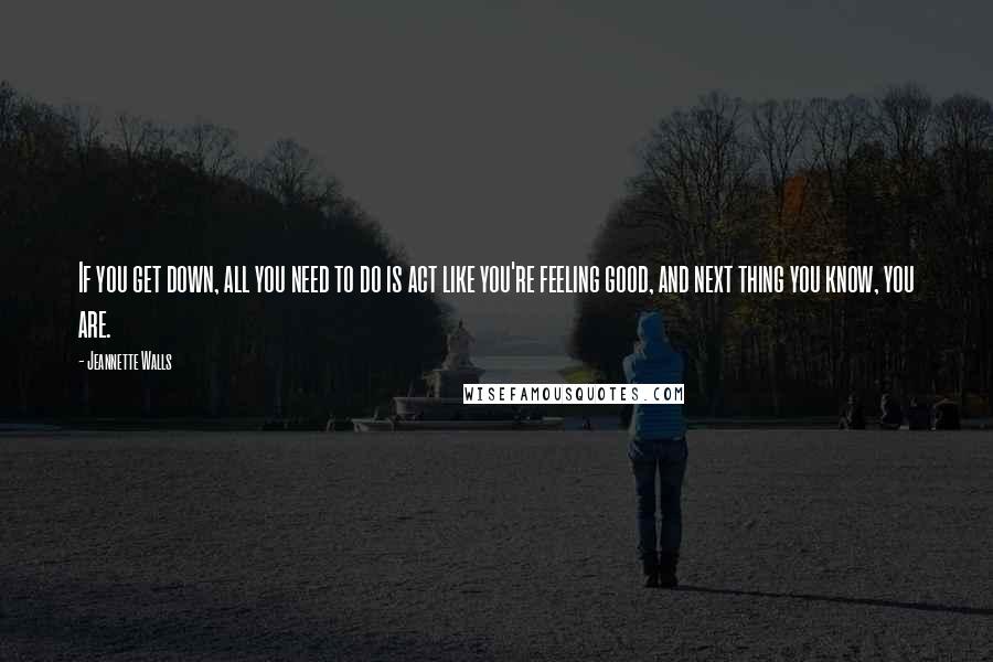 Jeannette Walls Quotes: If you get down, all you need to do is act like you're feeling good, and next thing you know, you are.