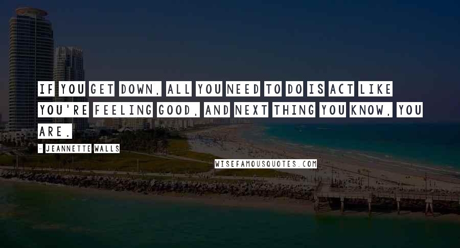 Jeannette Walls Quotes: If you get down, all you need to do is act like you're feeling good, and next thing you know, you are.