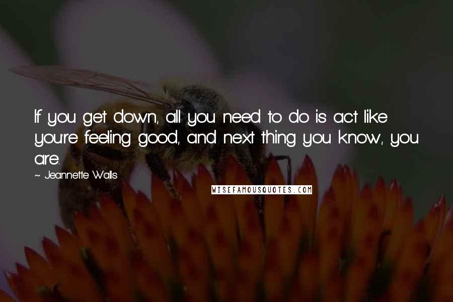 Jeannette Walls Quotes: If you get down, all you need to do is act like you're feeling good, and next thing you know, you are.