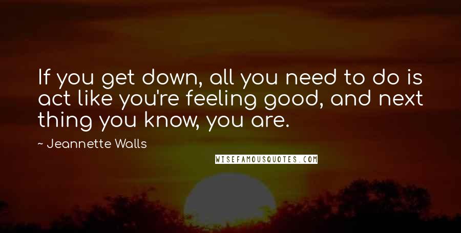 Jeannette Walls Quotes: If you get down, all you need to do is act like you're feeling good, and next thing you know, you are.