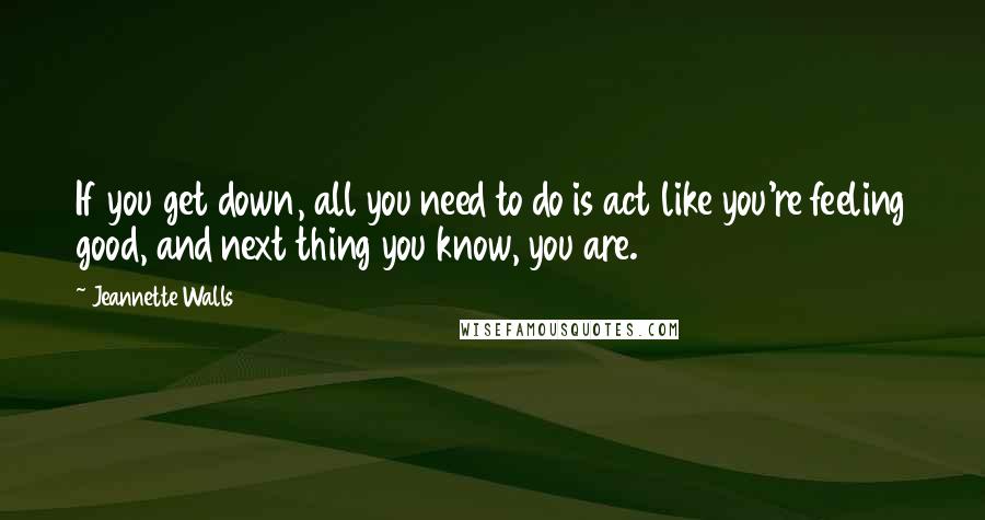 Jeannette Walls Quotes: If you get down, all you need to do is act like you're feeling good, and next thing you know, you are.