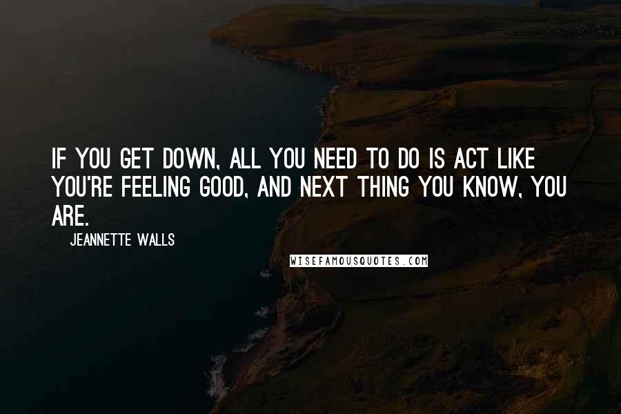 Jeannette Walls Quotes: If you get down, all you need to do is act like you're feeling good, and next thing you know, you are.