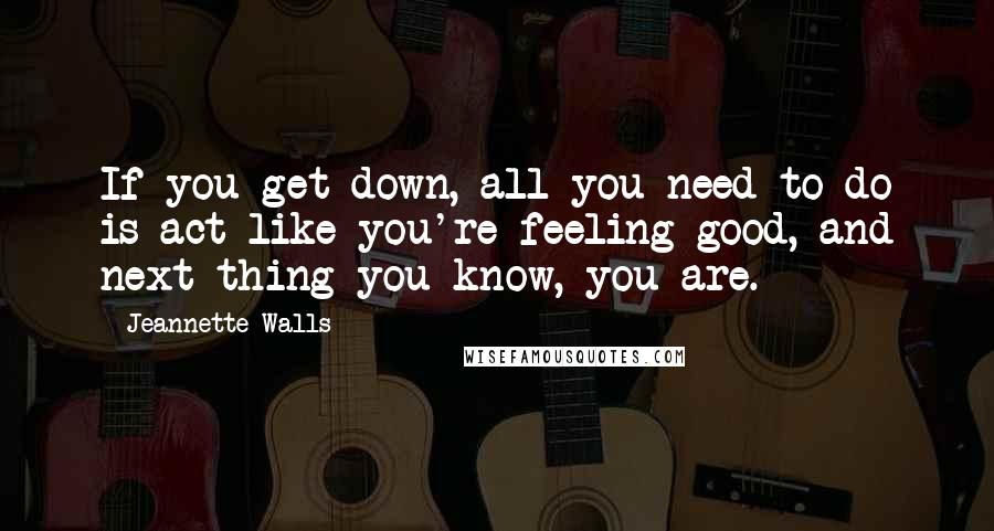 Jeannette Walls Quotes: If you get down, all you need to do is act like you're feeling good, and next thing you know, you are.