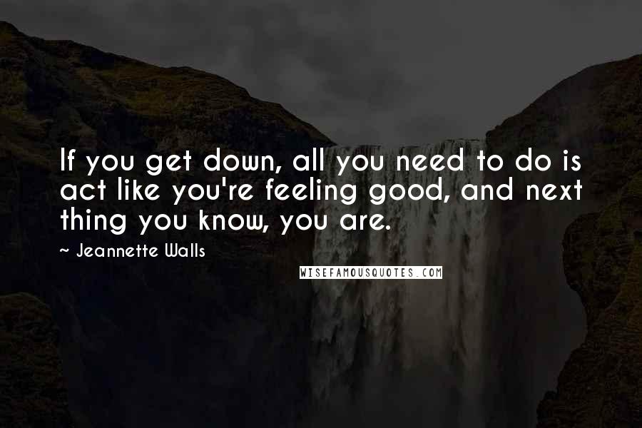 Jeannette Walls Quotes: If you get down, all you need to do is act like you're feeling good, and next thing you know, you are.