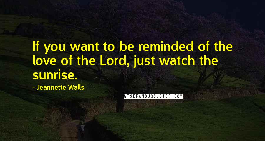 Jeannette Walls Quotes: If you want to be reminded of the love of the Lord, just watch the sunrise.