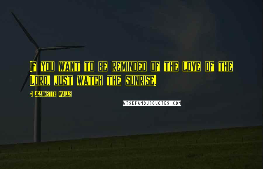 Jeannette Walls Quotes: If you want to be reminded of the love of the Lord, just watch the sunrise.