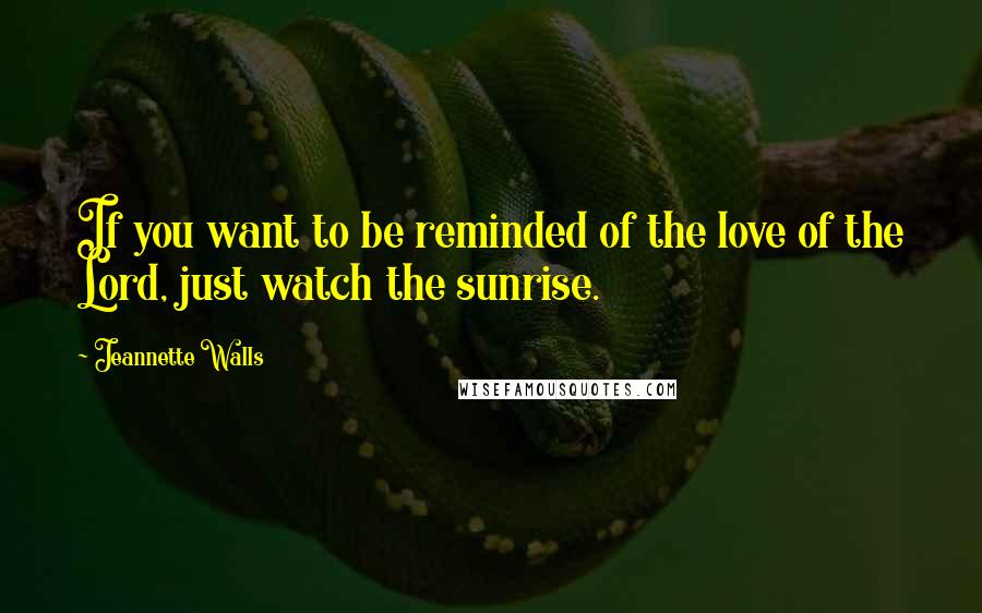 Jeannette Walls Quotes: If you want to be reminded of the love of the Lord, just watch the sunrise.