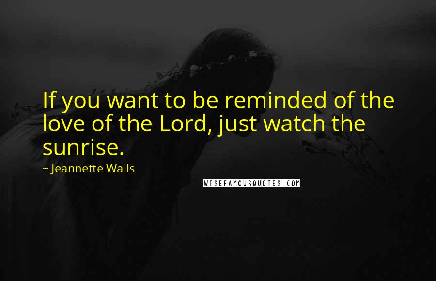 Jeannette Walls Quotes: If you want to be reminded of the love of the Lord, just watch the sunrise.